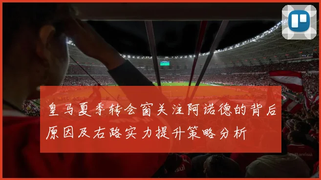 皇马夏季转会窗关注阿诺德的背后原因及右路实力提升策略分析