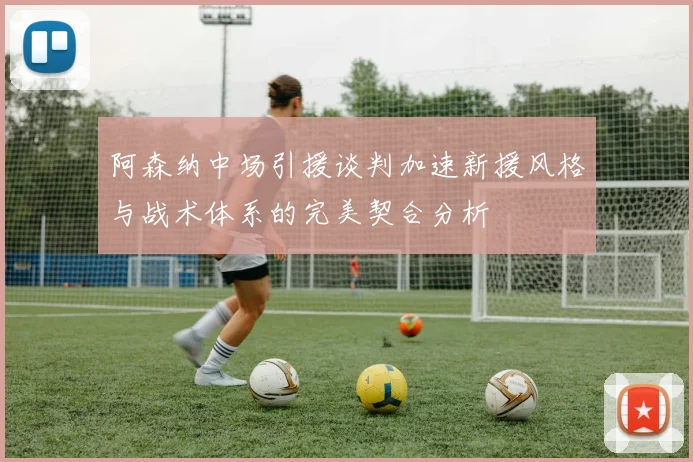 阿森纳中场引援谈判加速新援风格与战术体系的完美契合分析