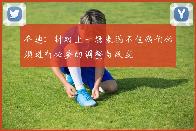 乔迪：针对上一场表现不佳我们必须进行必要的调整与改变