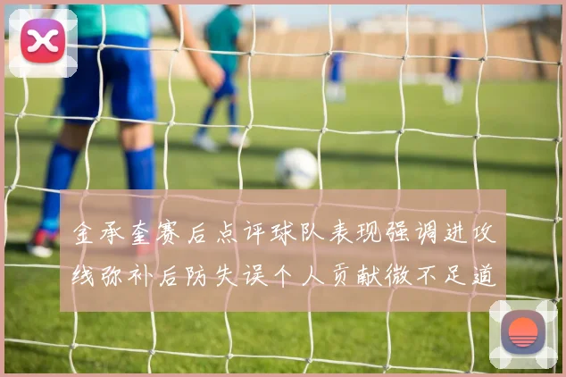 金承奎赛后点评球队表现强调进攻线弥补后防失误个人贡献微不足道