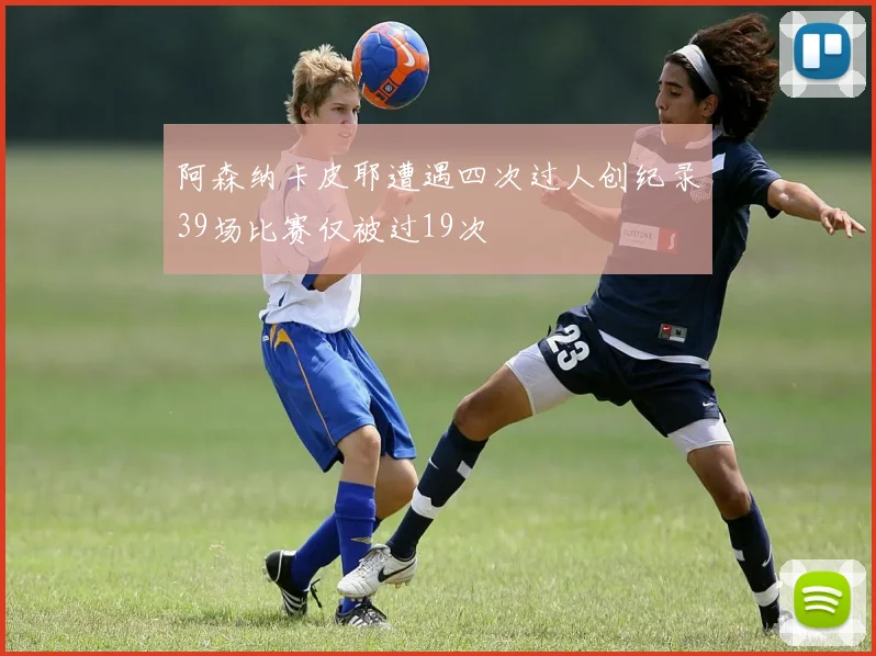 阿森纳卡皮耶遭遇四次过人创纪录39场比赛仅被过19次