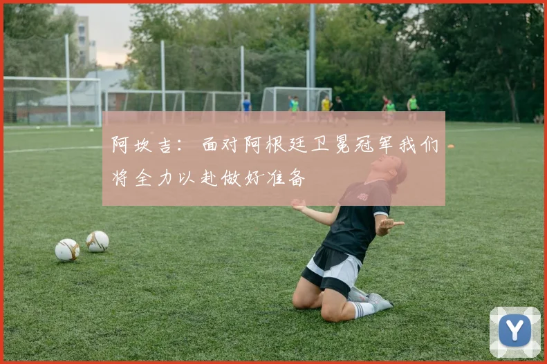 阿坎吉：面对阿根廷卫冕冠军我们将全力以赴做好准备