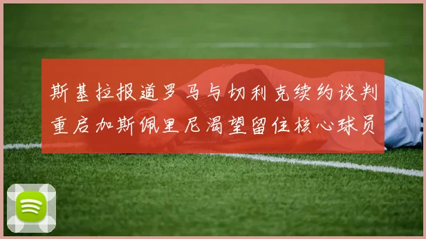 斯基拉报道罗马与切利克续约谈判重启加斯佩里尼渴望留住核心球员