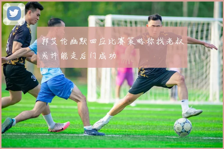 郭艾伦幽默回应比赛策略称找老叔或许能走后门成功