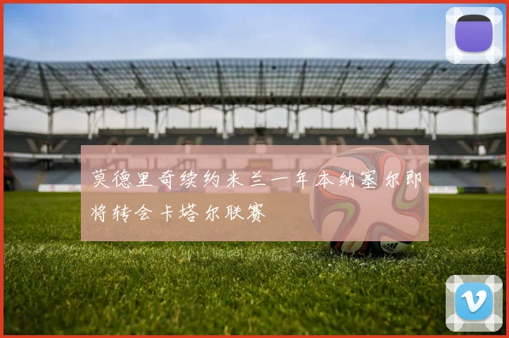 莫德里奇续约米兰一年本纳塞尔即将转会卡塔尔联赛
