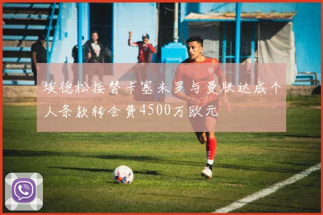 埃德松接替卡塞米罗与曼联达成个人条款转会费4500万欧元