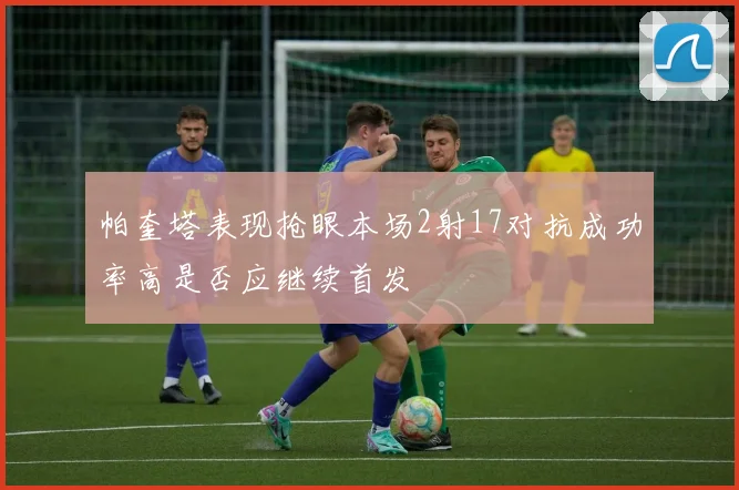 帕奎塔表现抢眼本场2射17对抗成功率高是否应继续首发