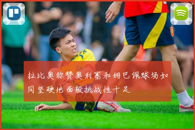 拉比奥称赞奥利塞和姆巴佩球场如同坚硬地面般挑战性十足