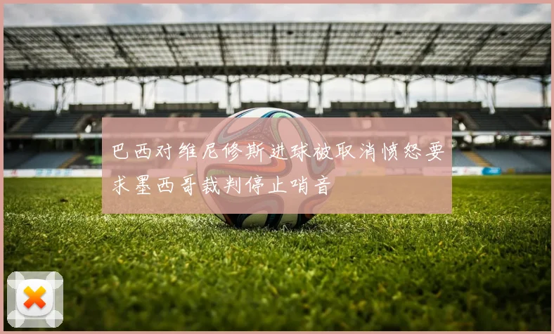 巴西对维尼修斯进球被取消愤怒要求墨西哥裁判停止哨音