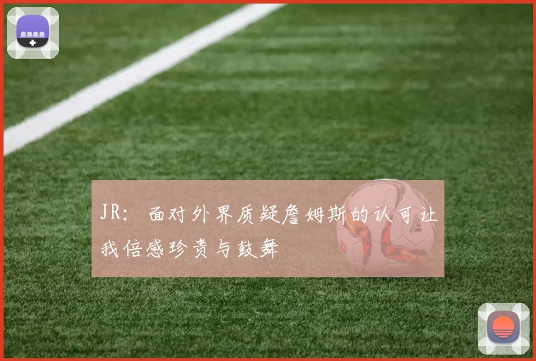JR：面对外界质疑詹姆斯的认可让我倍感珍贵与鼓舞