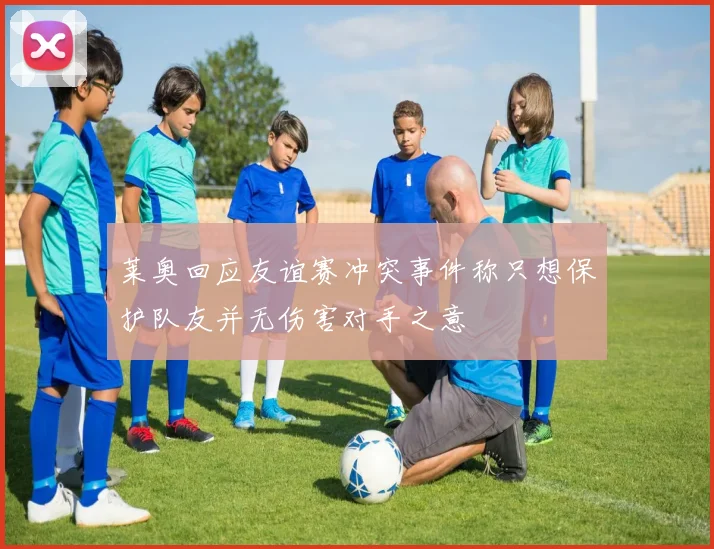 莱奥回应友谊赛冲突事件称只想保护队友并无伤害对手之意