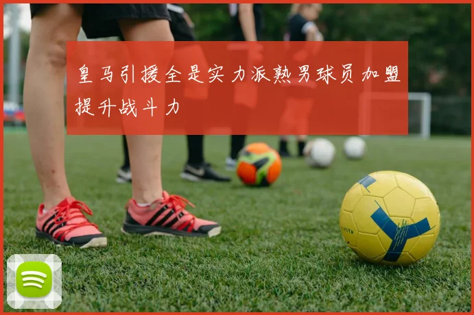 皇马引援全是实力派熟男球员加盟提升战斗力