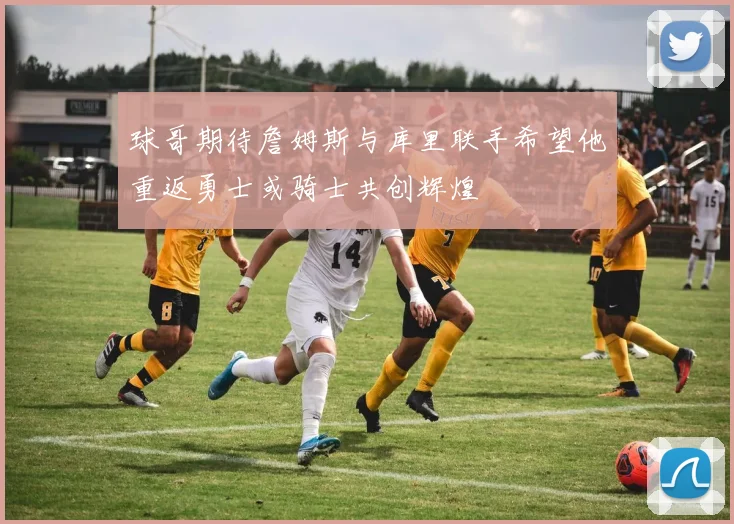 球哥期待詹姆斯与库里联手希望他重返勇士或骑士共创辉煌