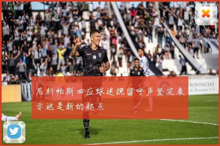 尼科帕斯回应球迷挽留呼声坚定表示这是新的起点