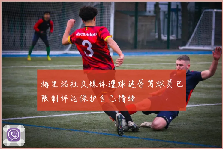 梅里诺社交媒体遭球迷辱骂球员已限制评论保护自己情绪