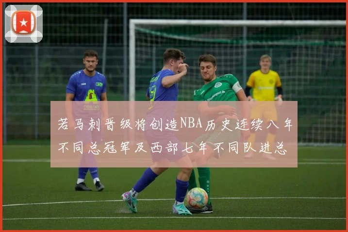 若马刺晋级将创造NBA历史连续八年不同总冠军及西部七年不同队进总决赛的奇迹