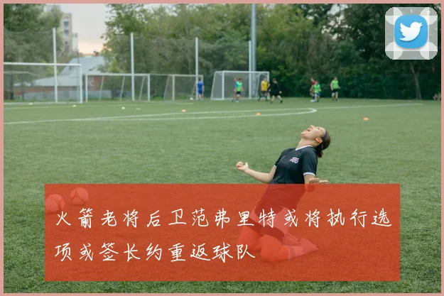 火箭老将后卫范弗里特或将执行选项或签长约重返球队
