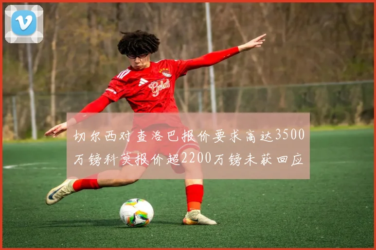 切尔西对查洛巴报价要求高达3500万镑科莫报价超2200万镑未获回应