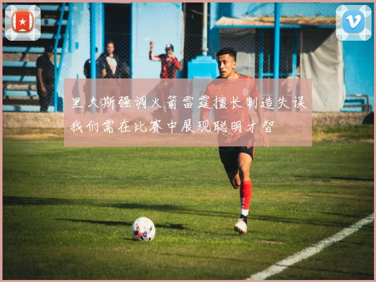 里夫斯强调火箭雷霆擅长制造失误我们需在比赛中展现聪明才智