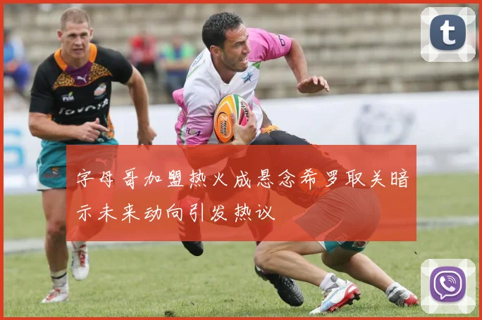 字母哥加盟热火成悬念希罗取关暗示未来动向引发热议