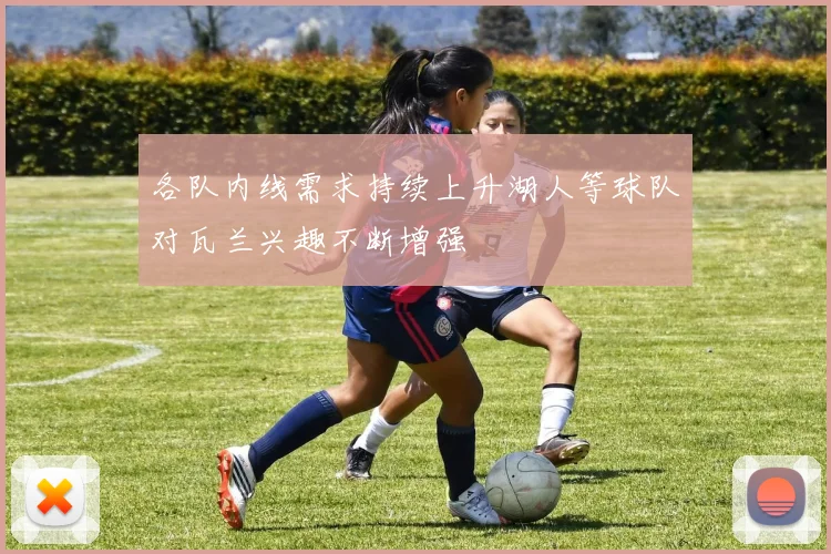 各队内线需求持续上升湖人等球队对瓦兰兴趣不断增强