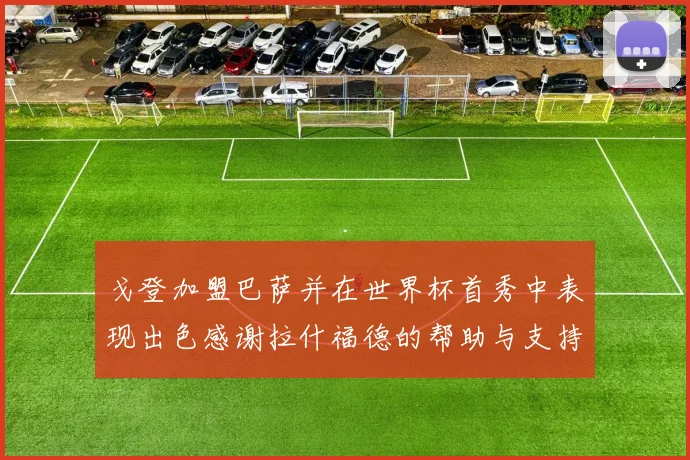戈登加盟巴萨并在世界杯首秀中表现出色感谢拉什福德的帮助与支持